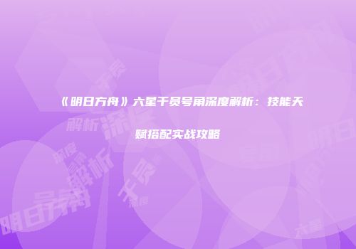 《明日方舟》六星干员号角深度解析：技能天赋搭配实战攻略