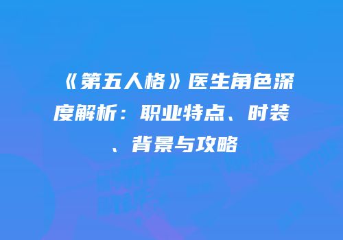 《第五人格》医生角色深度解析：职业特点、时装、背景与攻略