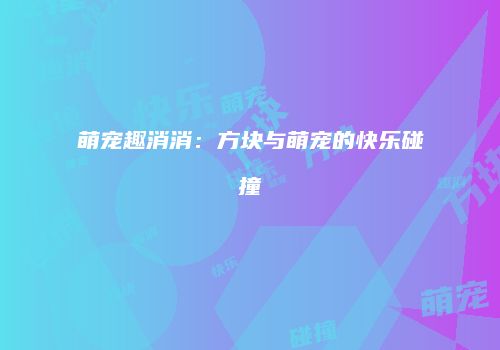 萌宠趣消消：方块与萌宠的快乐碰撞