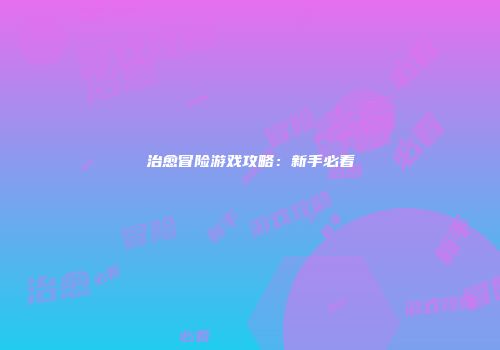 治愈冒险游戏攻略：新手必看