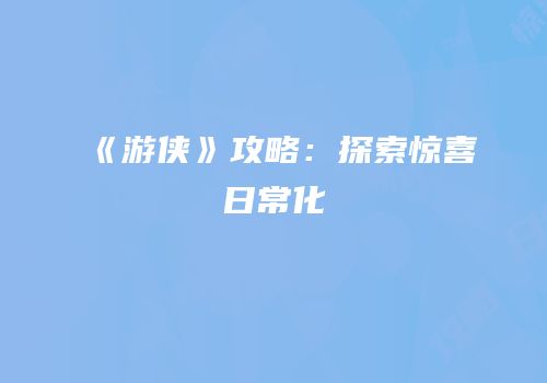 《游侠》攻略：探索惊喜日常化