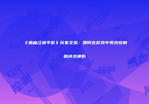 《热血江湖手游》玩家交流：如何在游戏中有效控制和减少神伤
