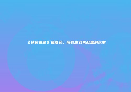 《球球快跑》初体验：魔性游戏挑战黑洞玩家
