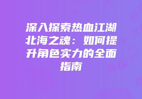 深入探索热血江湖北海之魂：如何提升角色实力的全面指南