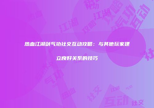 热血江湖剑气功社交互动攻略：与其他玩家建立良好关系的技巧