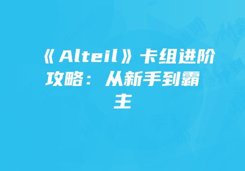 《Alteil》卡组进阶攻略：从新手到霸主