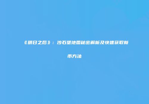 《明日之后》：沙石堡地图秘密解析及快速获取新币方法