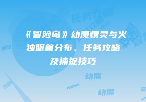 《冒险岛》幼魔精灵与火独眼兽分布、任务攻略及捕捉技巧