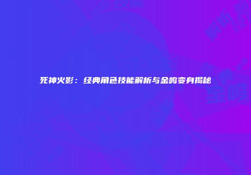 死神火影：经典角色技能解析与金鸣变身揭秘