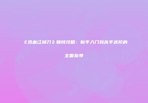 《热血江湖刀》赚钱攻略：新手入门到高手进阶的全面指导
