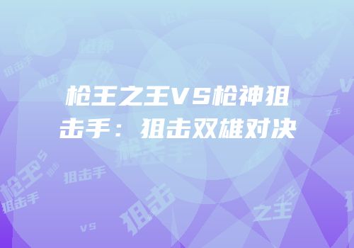 枪王之王VS枪神狙击手：狙击双雄对决