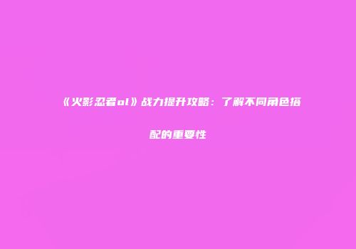 《火影忍者ol》战力提升攻略：了解不同角色搭配的重要性
