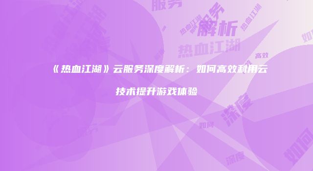 《热血江湖》云服务深度解析：如何高效利用云技术提升游戏体验