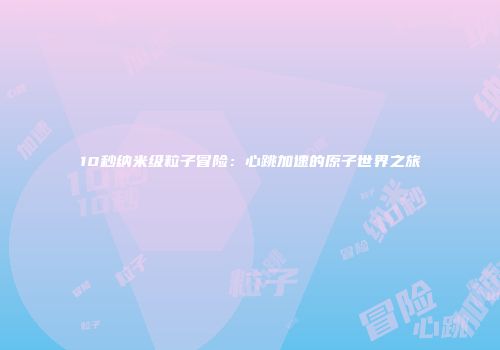 10秒纳米级粒子冒险：心跳加速的原子世界之旅
