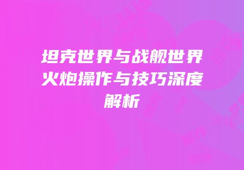 坦克世界与战舰世界火炮操作与技巧深度解析