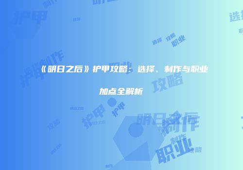 《明日之后》护甲攻略：选择、制作与职业加点全解析