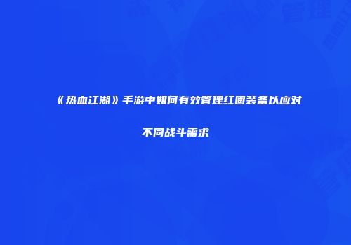 《热血江湖》手游中如何有效管理红圈装备以应对不同战斗需求
