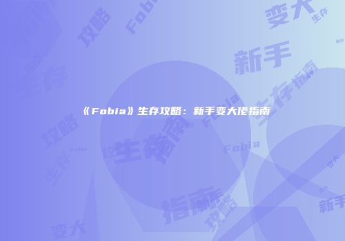 《Fobia》生存攻略：新手变大佬指南
