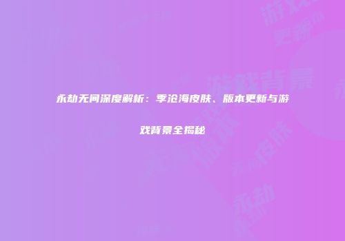 永劫无间深度解析：季沧海皮肤、版本更新与游戏背景全揭秘