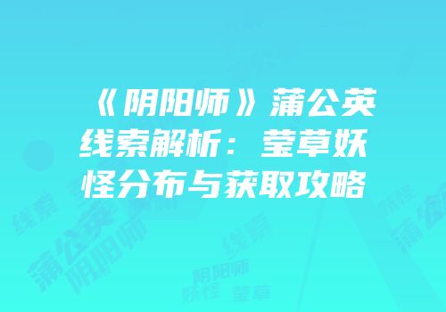 《阴阳师》蒲公英线索解析：莹草妖怪分布与获取攻略