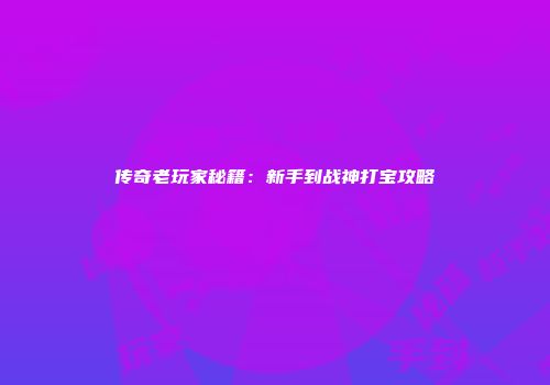 传奇老玩家秘籍：新手到战神打宝攻略
