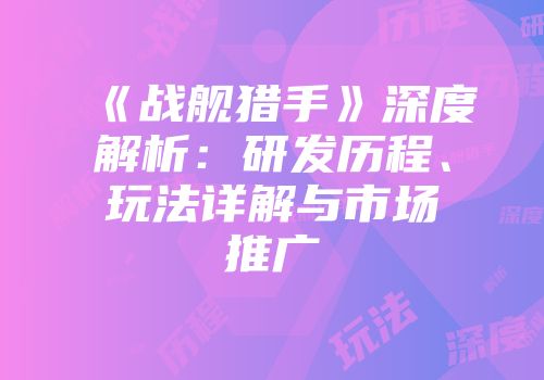 《战舰猎手》深度解析：研发历程、玩法详解与市场推广