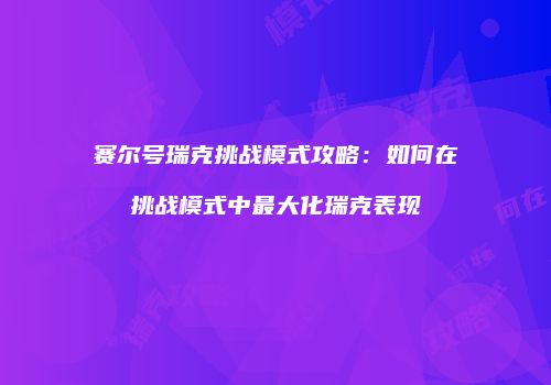 赛尔号瑞克挑战模式攻略：如何在挑战模式中最大化瑞克表现