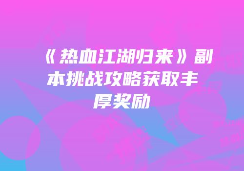 《热血江湖归来》副本挑战攻略获取丰厚奖励