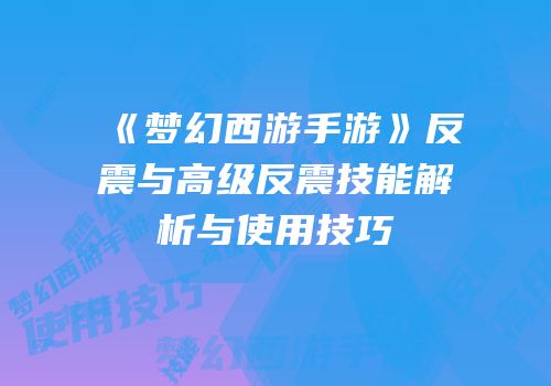 《梦幻西游手游》反震与高级反震技能解析与使用技巧