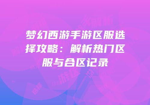 梦幻西游手游区服选择攻略：解析热门区服与合区记录