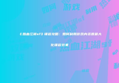 《热血江湖sf》镶嵌攻略：如何利用游戏内资源最大化镶嵌效果