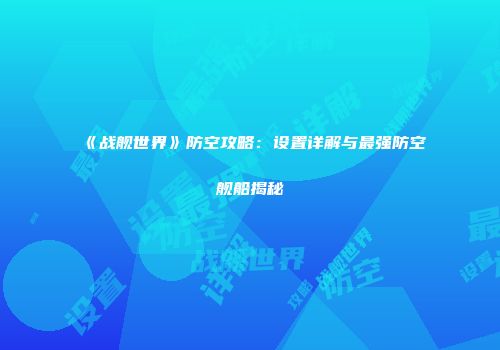 《战舰世界》防空攻略：设置详解与最强防空舰船揭秘
