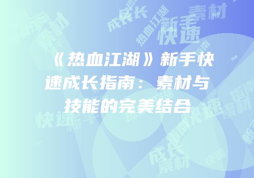 《热血江湖》新手快速成长指南:素材与技能的完美结合
