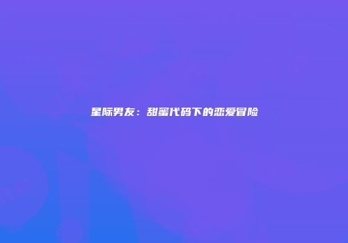 星际男友：甜蜜代码下的恋爱冒险