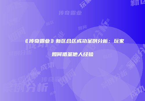 《传奇霸业》新区合区成功案例分析：玩家如何借鉴他人经验