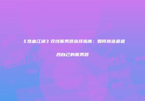 《热血江湖》双线服务器选择指南：如何挑选最适合自己的服务器