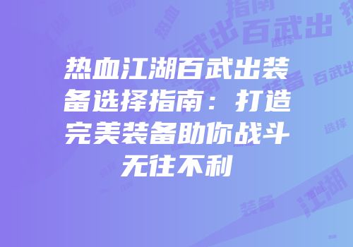 热血江湖百武出装备选择指南：打造完美装备助你战斗无往不利