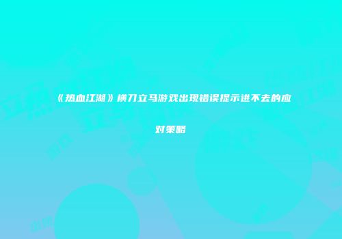 《热血江湖》横刀立马游戏出现错误提示进不去的应对策略