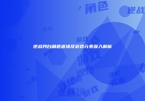 逆战月白角色返场及游戏元素深入解析