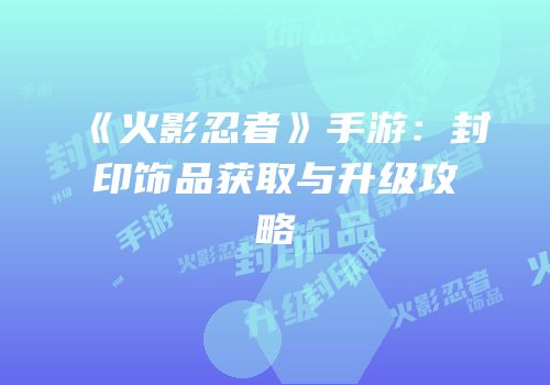 《火影忍者》手游：封印饰品获取与升级攻略