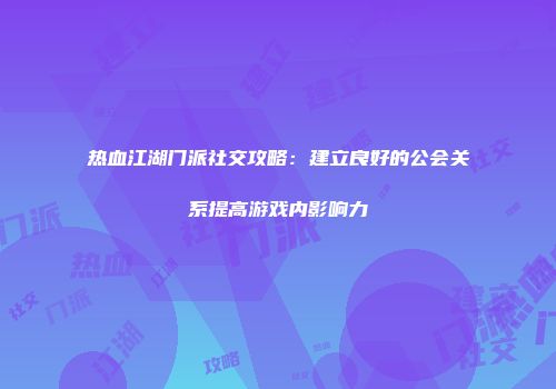 热血江湖门派社交攻略：建立良好的公会关系提高游戏内影响力