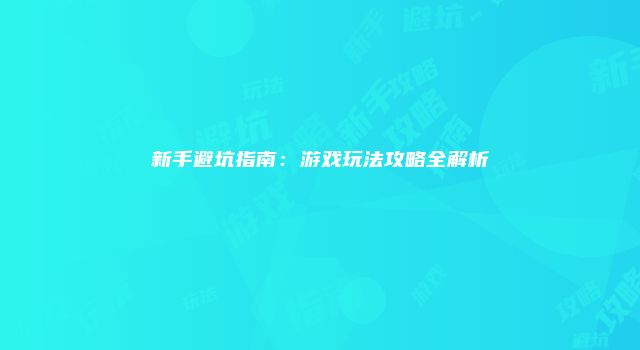 新手避坑指南：游戏玩法攻略全解析