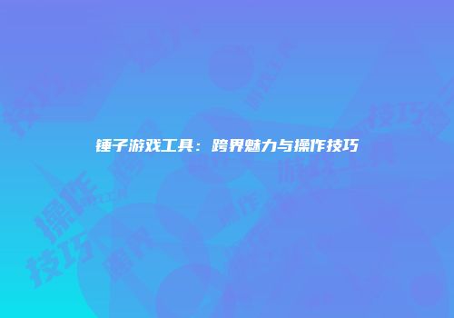 锤子游戏工具：跨界魅力与操作技巧