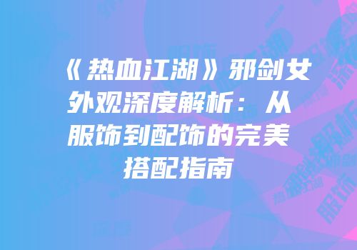 《热血江湖》邪剑女外观深度解析：从服饰到配饰的完美搭配指南