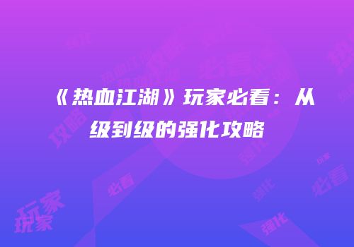 《热血江湖》玩家必看：从级到级的强化攻略