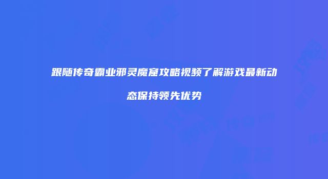 跟随传奇霸业邪灵魔窟攻略视频了解游戏最新动态保持领先优势