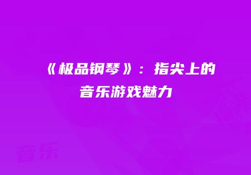 《极品钢琴》：指尖上的音乐游戏魅力