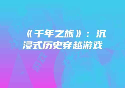 《千年之旅》：沉浸式历史穿越游戏