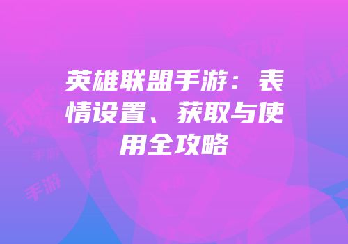 英雄联盟手游：表情设置、获取与使用全攻略