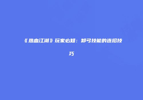 《热血江湖》玩家必知：卸弓技能的连招技巧